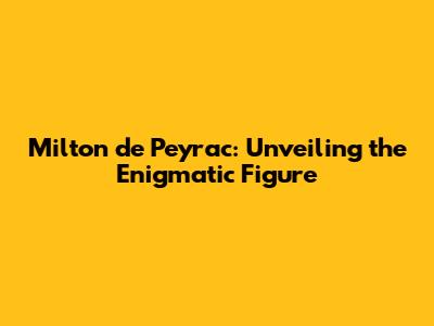 Milton de Peyrac: Unveiling the Enigmatic Figure
