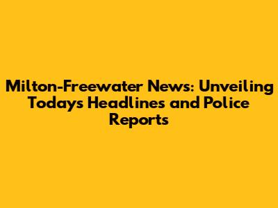 Milton-Freewater News: Unveiling Today's Headlines and Police Reports