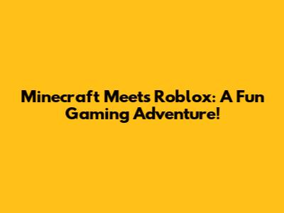 Minecraft Meets Roblox: A Fun Gaming Adventure!