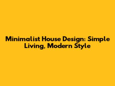Minimalist House Design: Simple Living, Modern Style