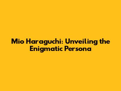 Mio Haraguchi: Unveiling the Enigmatic Persona