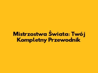 Mistrzostwa Świata: Twój Kompletny Przewodnik