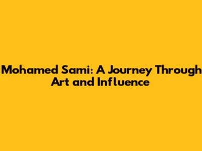 Mohamed Sami: A Journey Through Art and Influence
