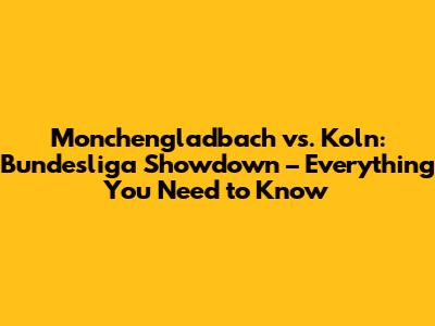 Monchengladbach vs. Koln: Bundesliga Showdown – Everything You Need to Know