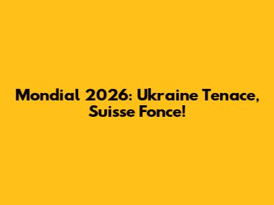 Mondial 2026: Ukraine Tenace, Suisse Fonce!