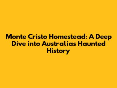 Monte Cristo Homestead: A Deep Dive into Australia's Haunted History