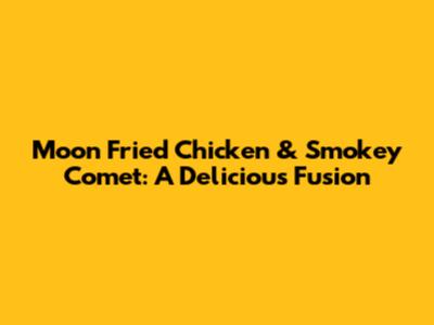 Moon Fried Chicken & Smokey Comet: A Delicious Fusion