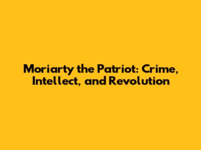 Moriarty the Patriot: Crime, Intellect, and Revolution