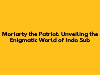 Moriarty the Patriot: Unveiling the Enigmatic World of Indo Sub