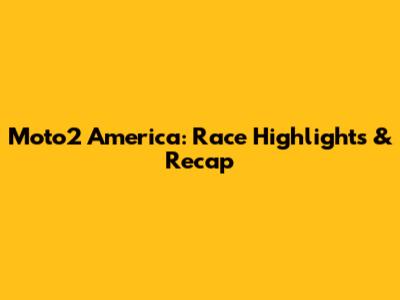 Moto2 America: Race Highlights & Recap
