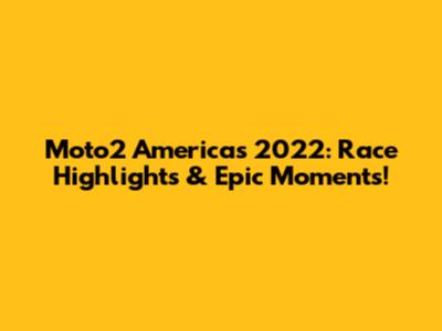 Moto2 Americas 2022: Race Highlights & Epic Moments!