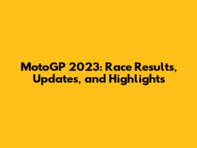 MotoGP 2023: Race Results, Updates, and Highlights