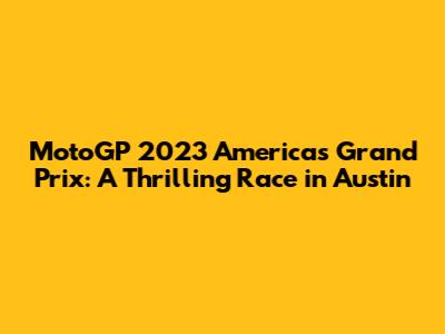 MotoGP 2023 Americas Grand Prix: A Thrilling Race in Austin