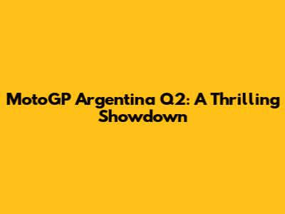 MotoGP Argentina Q2: A Thrilling Showdown