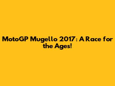 MotoGP Mugello 2017: A Race for the Ages!