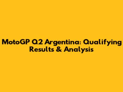 MotoGP Q2 Argentina: Qualifying Results & Analysis