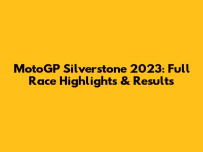 MotoGP Silverstone 2023: Full Race Highlights & Results