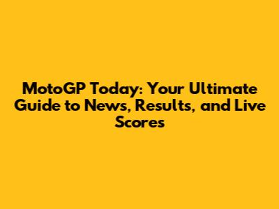 MotoGP Today: Your Ultimate Guide to News, Results, and Live Scores