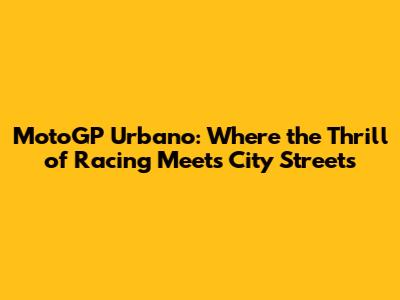 MotoGP Urbano: Where the Thrill of Racing Meets City Streets