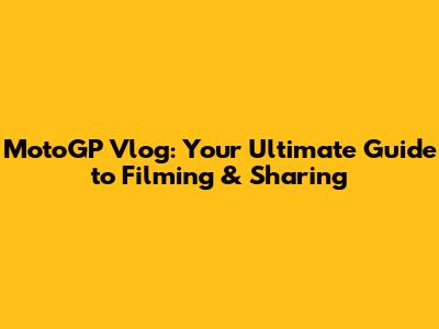 MotoGP Vlog: Your Ultimate Guide to Filming & Sharing