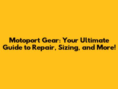 Motoport Gear: Your Ultimate Guide to Repair, Sizing, and More!
