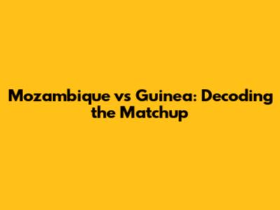 Mozambique vs Guinea: Decoding the Matchup