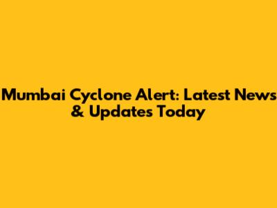 Mumbai Cyclone Alert: Latest News & Updates Today