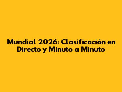 Mundial 2026: Clasificación en Directo y Minuto a Minuto