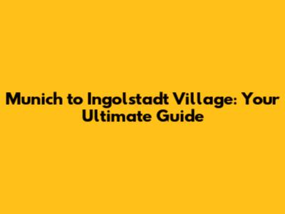 Munich to Ingolstadt Village: Your Ultimate Guide