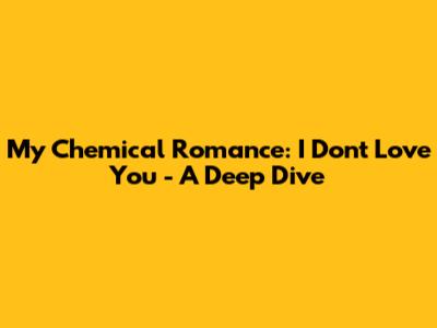 My Chemical Romance: I Don't Love You - A Deep Dive