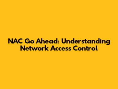 NAC Go Ahead: Understanding Network Access Control