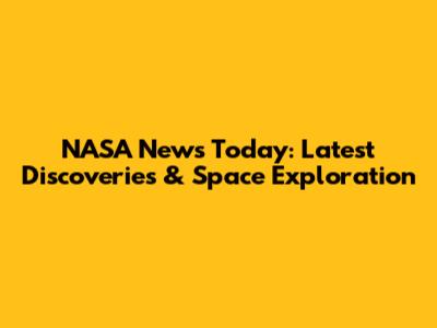 NASA News Today: Latest Discoveries & Space Exploration