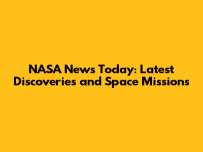 NASA News Today: Latest Discoveries and Space Missions