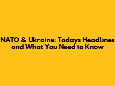 NATO & Ukraine: Today's Headlines and What You Need to Know