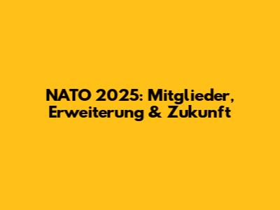 NATO 2025: Mitglieder, Erweiterung & Zukunft