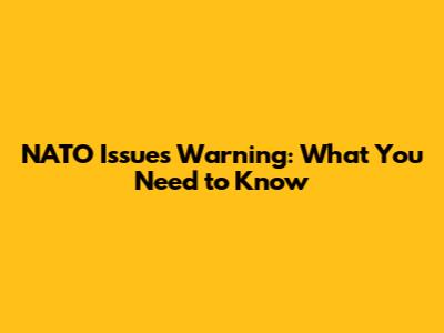 NATO Issues Warning: What You Need to Know
