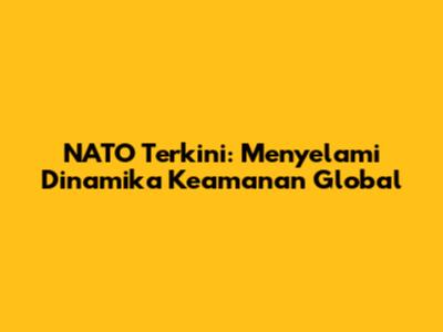 NATO Terkini: Menyelami Dinamika Keamanan Global