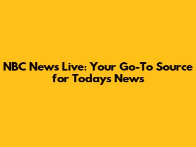 NBC News Live: Your Go-To Source for Today's News