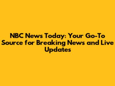 NBC News Today: Your Go-To Source for Breaking News and Live Updates