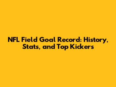 NFL Field Goal Record: History, Stats, and Top Kickers