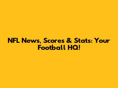 NFL News, Scores & Stats: Your Football HQ!