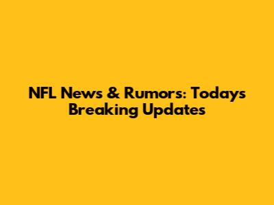 NFL News & Rumors: Today's Breaking Updates