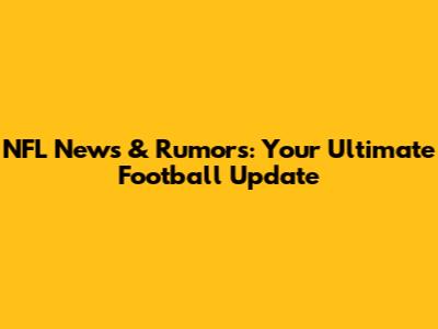 NFL News & Rumors: Your Ultimate Football Update