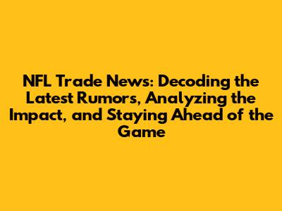 NFL Trade News: Decoding the Latest Rumors, Analyzing the Impact, and Staying Ahead of the Game