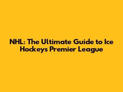 NHL: The Ultimate Guide to Ice Hockey's Premier League