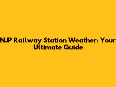 NJP Railway Station Weather: Your Ultimate Guide