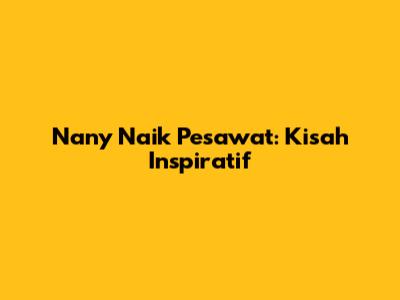Nany Naik Pesawat: Kisah Inspiratif