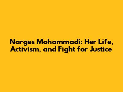 Narges Mohammadi: Her Life, Activism, and Fight for Justice