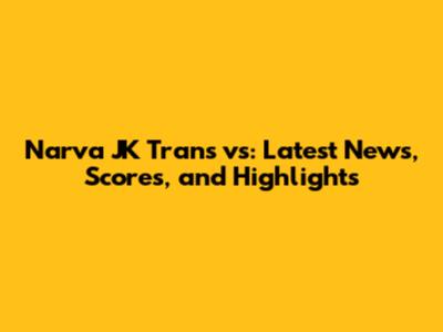 Narva JK Trans vs: Latest News, Scores, and Highlights