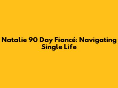 Natalie 90 Day Fiancé: Navigating Single Life